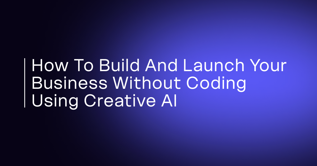 How to Build and Launch Your Business Without Coding Using Creative AI